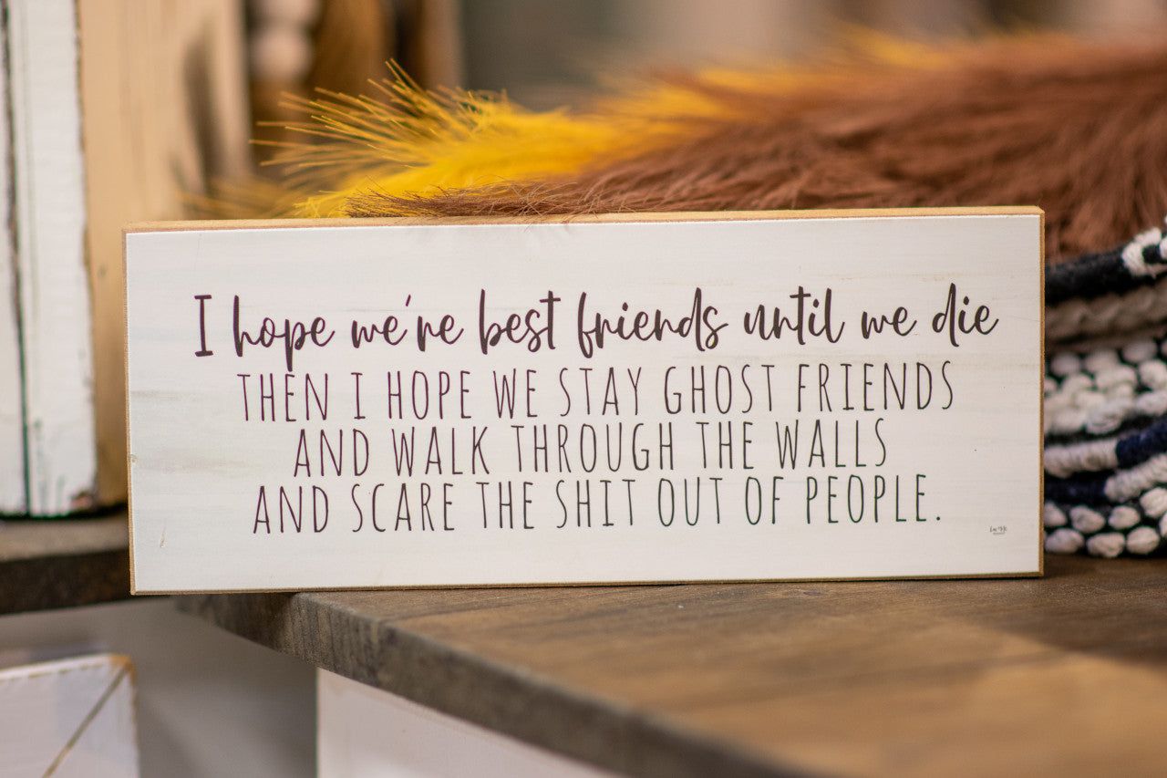 I hope we're best friends until we die then I hope we stay ghost friends and walk through the walls and scare the shit out of people. Solid MDF Wood Block Sign - anything4home